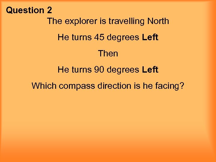 Question 2 The explorer is travelling North He turns 45 degrees Left Then He