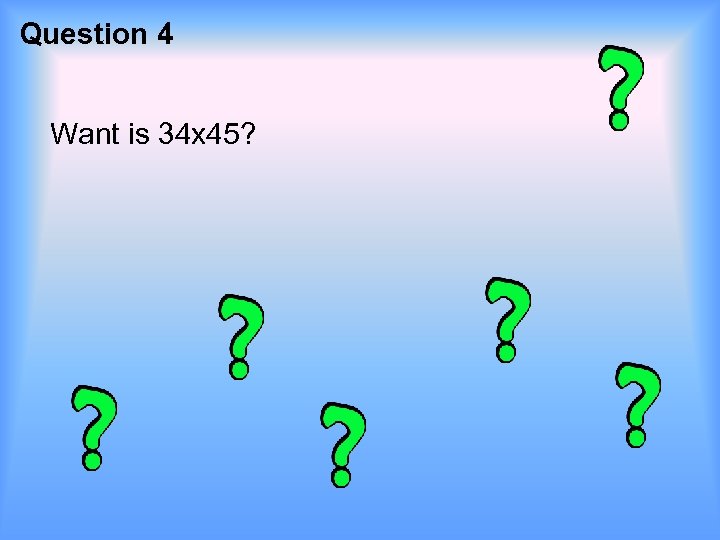Question 4 Want is 34 x 45? 