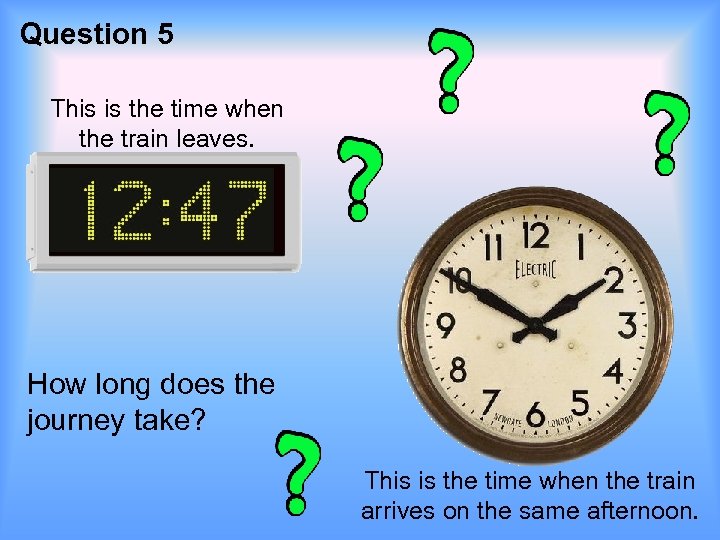 Question 5 This is the time when the train leaves. How long does the