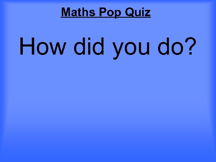 Maths Pop Quiz How did you do? 
