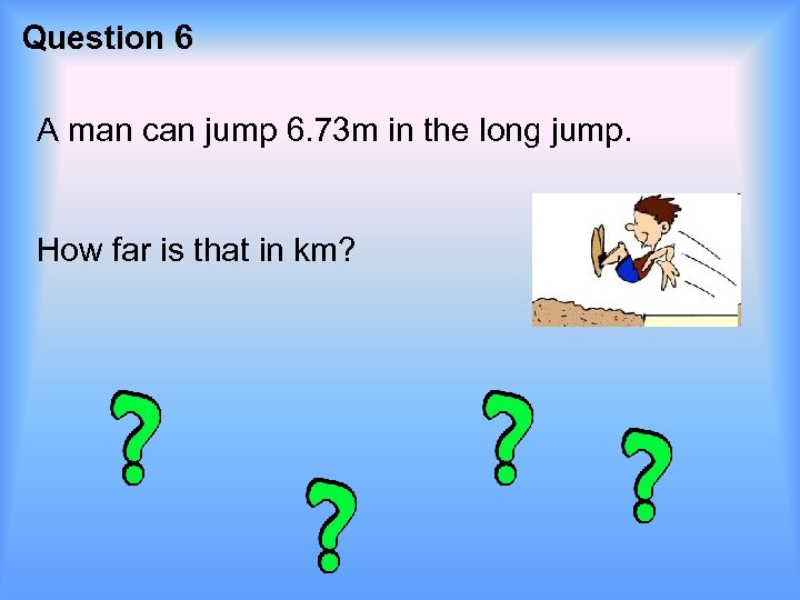 Question 6 A man can jump 6. 73 m in the long jump. How