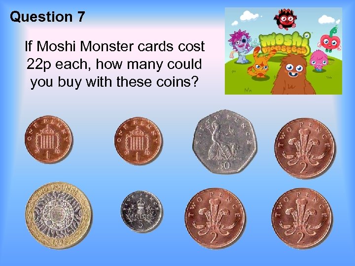 Question 7 If Moshi Monster cards cost 22 p each, how many could you