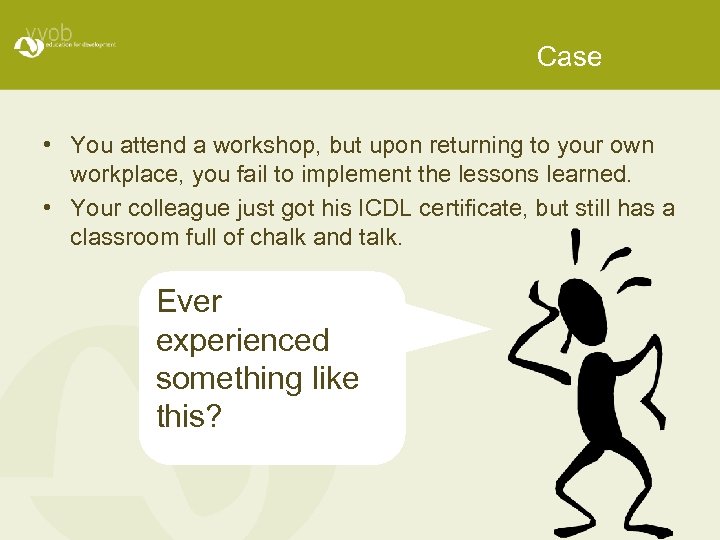 Case • You attend a workshop, but upon returning to your own workplace, you