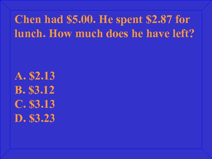 Chen had $5. 00. He spent $2. 87 for lunch. How much does he