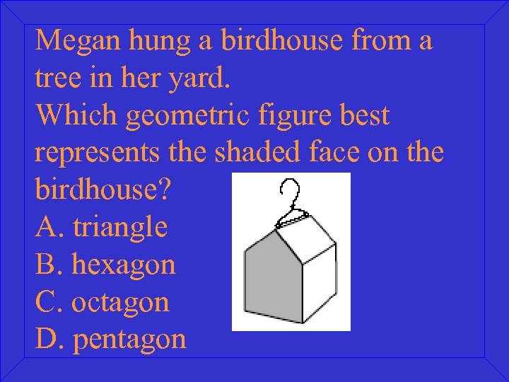 Megan hung a birdhouse from a tree in her yard. Which geometric figure best