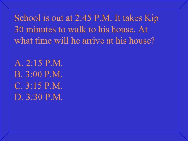 School is out at 2: 45 P. M. It takes Kip 30 minutes to