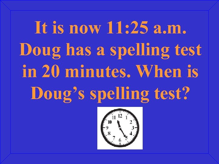 It is now 11: 25 a. m. Doug has a spelling test in 20