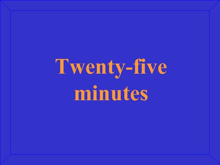 Twenty-five minutes 