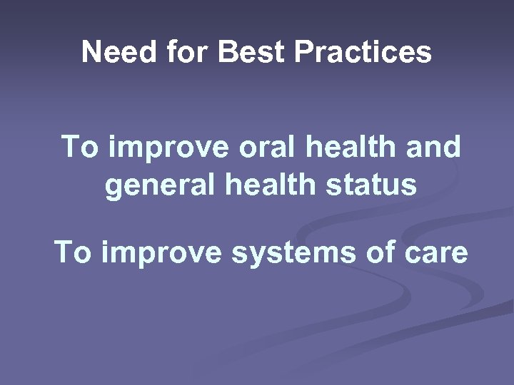 Need for Best Practices To improve oral health and general health status To improve