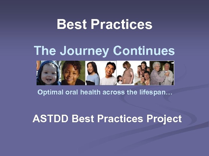Best Practices The Journey Continues Optimal oral health across the lifespan… ASTDD Best Practices