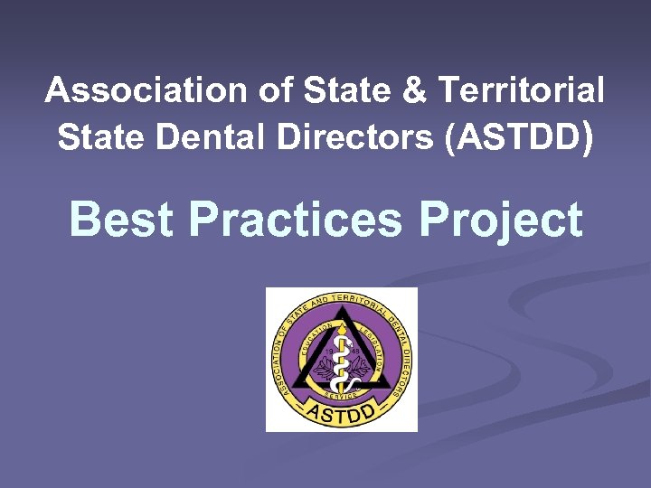 Association of State & Territorial State Dental Directors (ASTDD) Best Practices Project 