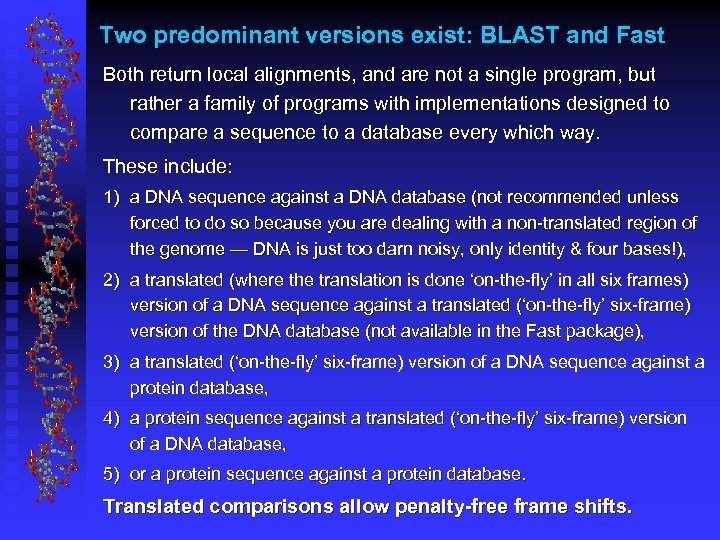 Two predominant versions exist: BLAST and Fast Both return local alignments, and are not