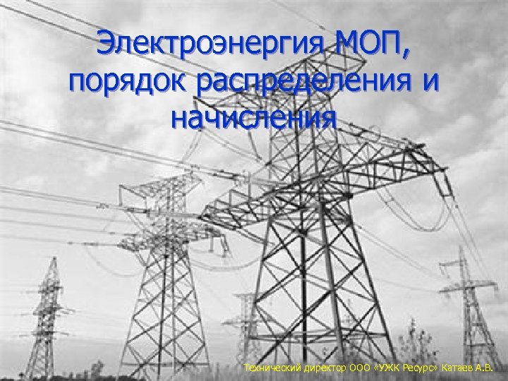 Электроэнергия МОП, порядок распределения и начисления Технический директор ООО «УЖК Ресурс» Катаев А. В.