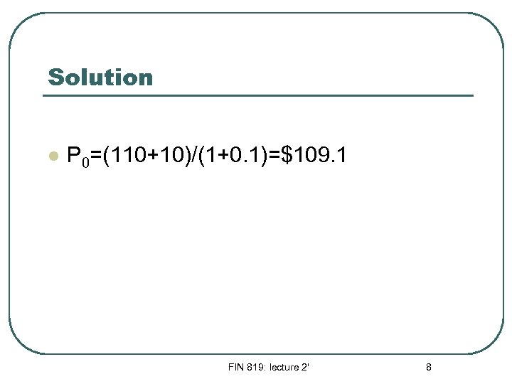 Solution l P 0=(110+10)/(1+0. 1)=$109. 1 FIN 819: lecture 2' 8 