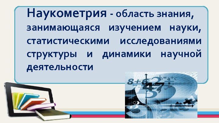 Наукометрия - область знания, занимающаяся изучением науки, статистическими исследованиями структуры и динамики научной деятельности