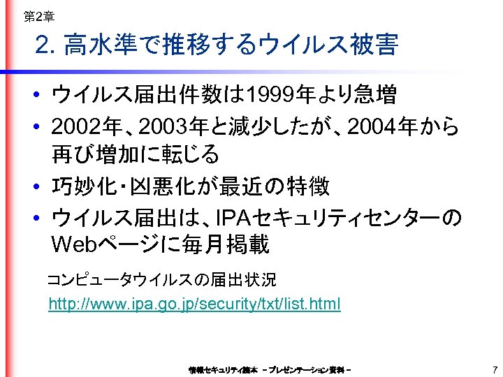 第 2章 2. 高水準で推移するウイルス被害 • ウイルス届出件数は 1999年より急増 • 2002年、2003年と減少したが、2004年から 再び増加に転じる • 巧妙化・凶悪化が最近の特徴 • ウイルス届出は、IPAセキュリティセンターの