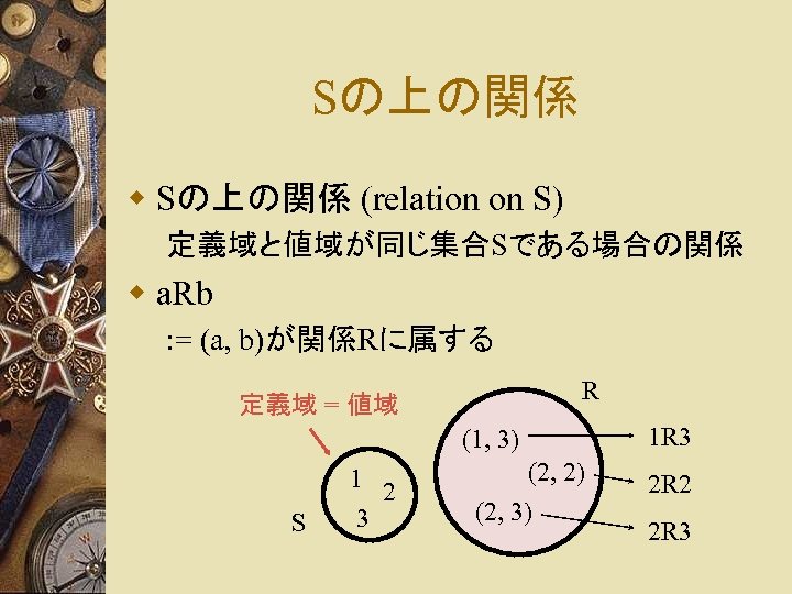 Sの上の関係 w Sの上の関係 (relation on S) 定義域と値域が同じ集合Sである場合の関係 w a. Rb : = (a, b)が関係Rに属する