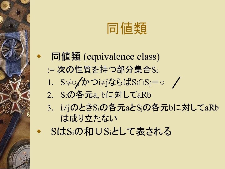 同値類 w 同値類 (equivalence class) : = 次の性質を持つ部分集合Si 1. Si≠○, かつi≠jならばSi∩Sj＝○ 2. Siの各元a, bに対してa.