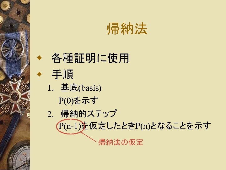 帰納法 w 各種証明に使用 w 手順 1. 基底(basis) P(0)を示す 2. 帰納的ステップ P(n-1)を仮定したときP(n)となることを示す 帰納法の仮定 