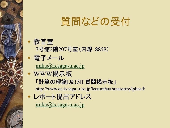 質問などの受付 w 教官室 7号館 2階207号室（内線： 8858） w 電子メール mika@is. saga-u. ac. jp w WWW掲示板