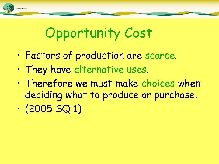 Opportunity Cost • Factors of production are scarce. • They have alternative uses. •