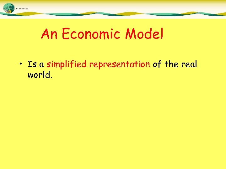 An Economic Model • Is a simplified representation of the real world. 