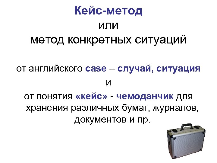 Кейс-метод или метод конкретных ситуаций от английского case – случай, ситуация и от понятия