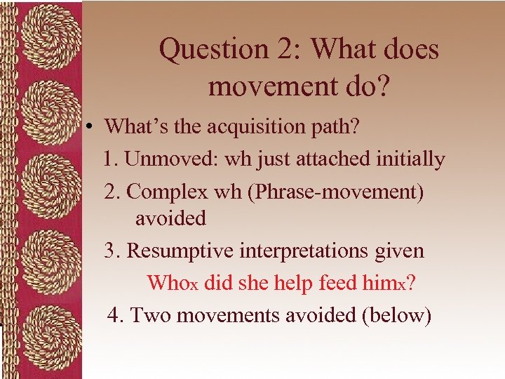Question 2: What does movement do? • What’s the acquisition path? 1. Unmoved: wh