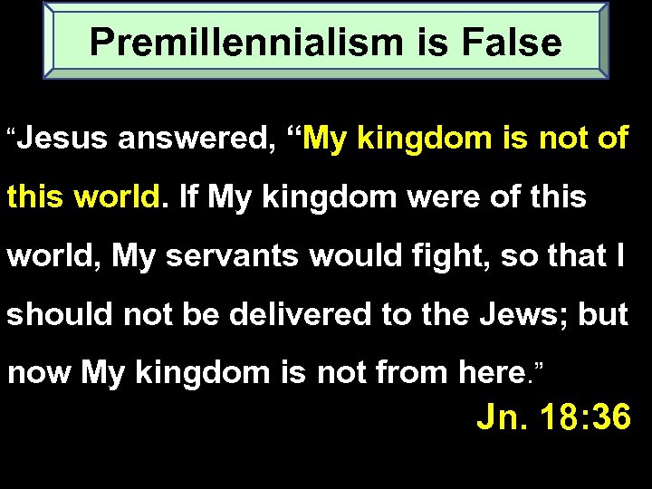 Premillennialism is False “Jesus answered, “My kingdom is not of this world. If My