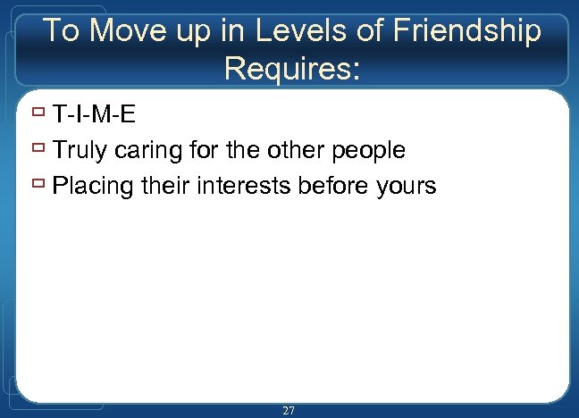 To Move up in Levels of Friendship Requires: ù T-I-M-E ù Truly caring for
