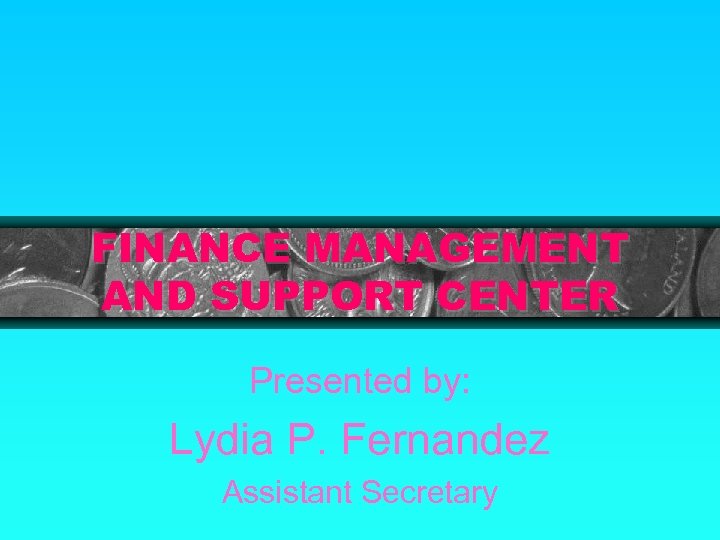 FINANCE MANAGEMENT AND SUPPORT CENTER Presented by: Lydia P. Fernandez Assistant Secretary 