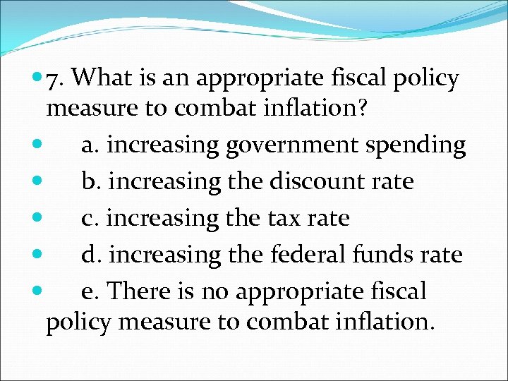  7. What is an appropriate fiscal policy measure to combat inflation? a. increasing