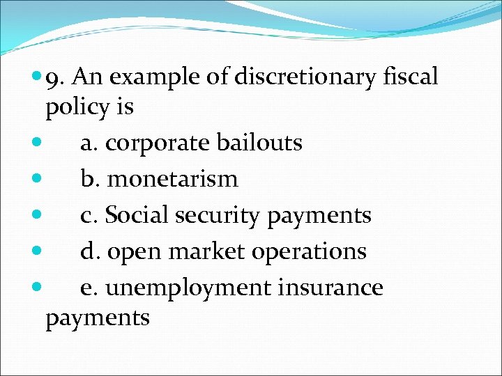  9. An example of discretionary fiscal policy is a. corporate bailouts b. monetarism