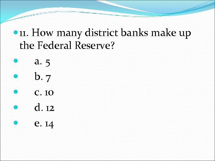  11. How many district banks make up the Federal Reserve? a. 5 b.