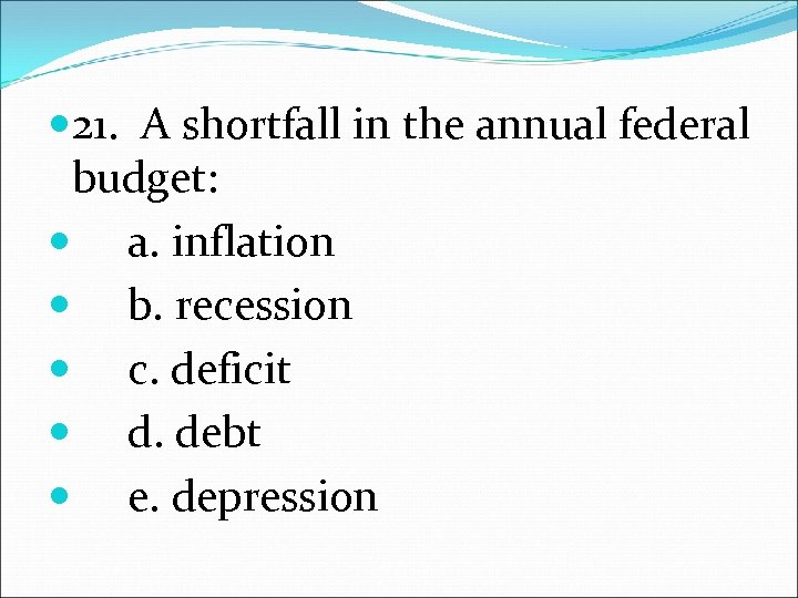  21. A shortfall in the annual federal budget: a. inflation b. recession c.