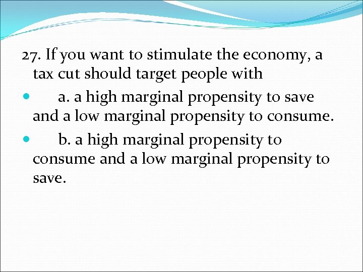 27. If you want to stimulate the economy, a tax cut should target people