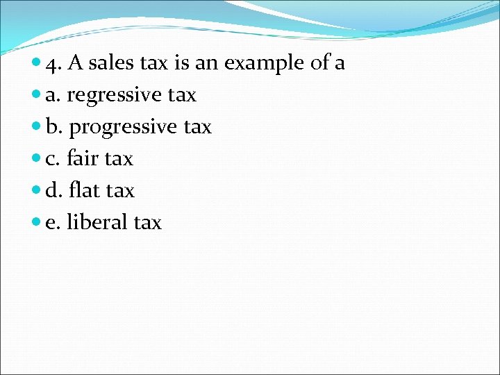  4. A sales tax is an example of a a. regressive tax b.