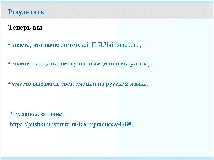 Результаты Теперь вы • знаете, что такое дом-музей П. И. Чайковского, • знаете, как