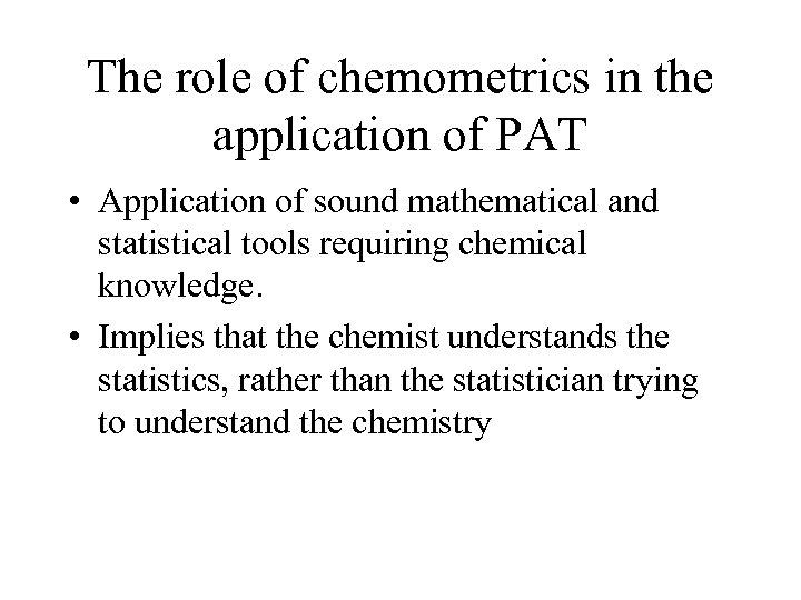 The role of chemometrics in the application of PAT • Application of sound mathematical