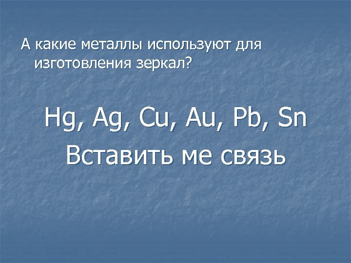 А какие металлы используют для изготовления зеркал? Hg, Ag, Cu, Au, Pb, Sn Вставить