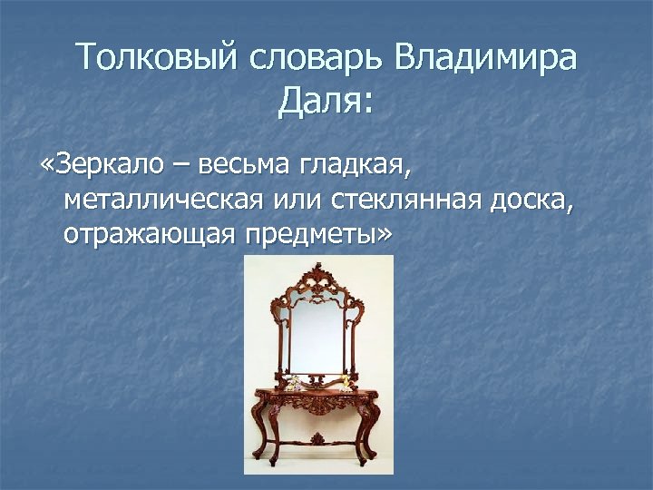 Толковый словарь Владимира Даля: «Зеркало – весьма гладкая, металлическая или стеклянная доска, отражающая предметы»