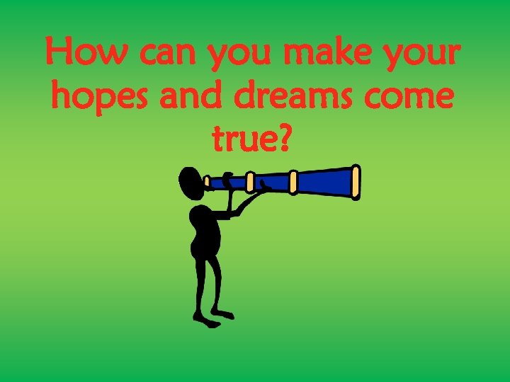 How can you make your hopes and dreams come true? 