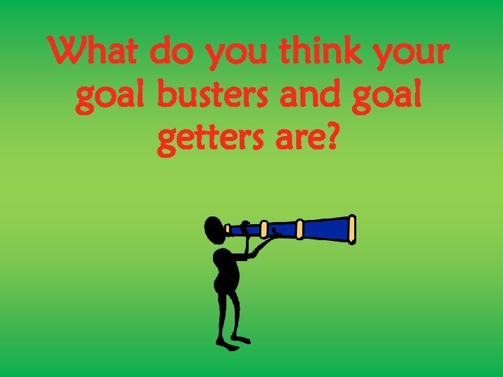 What do you think your goal busters and goal getters are? 