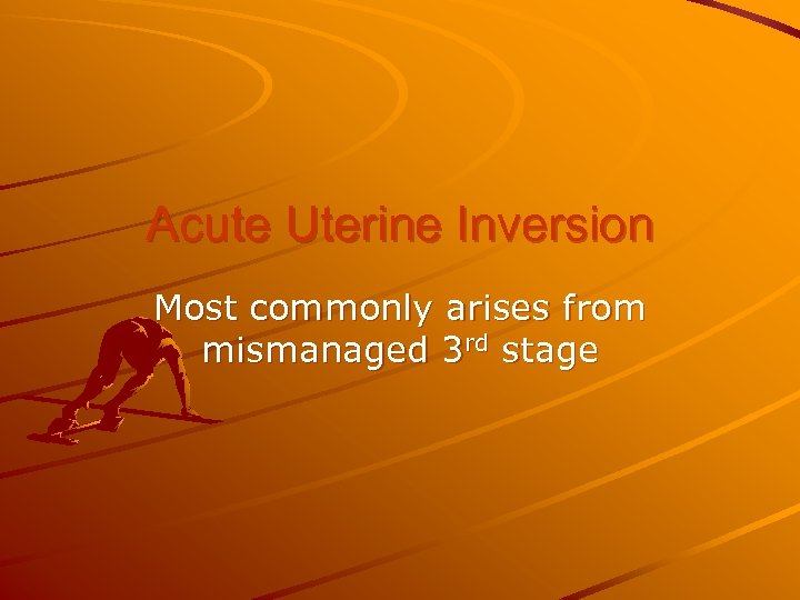 Acute Uterine Inversion Most commonly arises from mismanaged 3 rd stage 