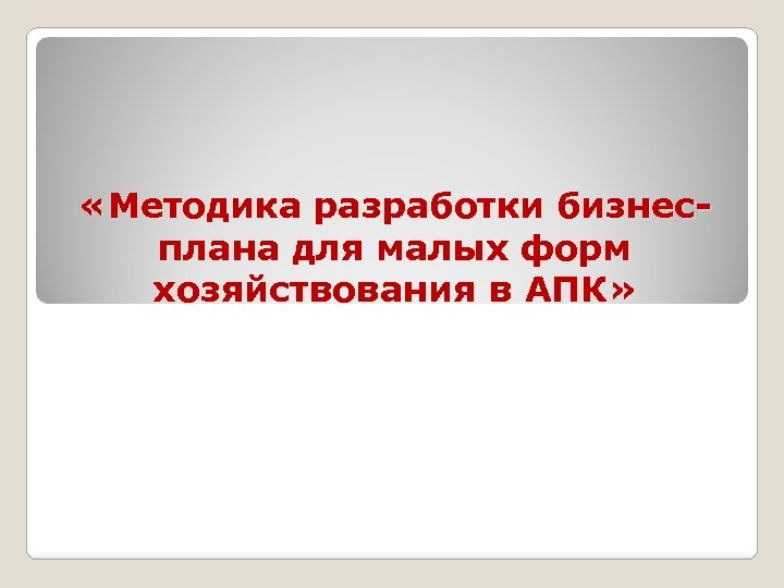  «Методика разработки бизнесплана для малых форм хозяйствования в АПК» 