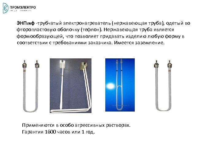 ЭНПмф -трубчатый электронагреватель (нержавеющая труба), одетый во фторопластовую оболочку (тефлон). Нержавеющая труба является формообразующей,