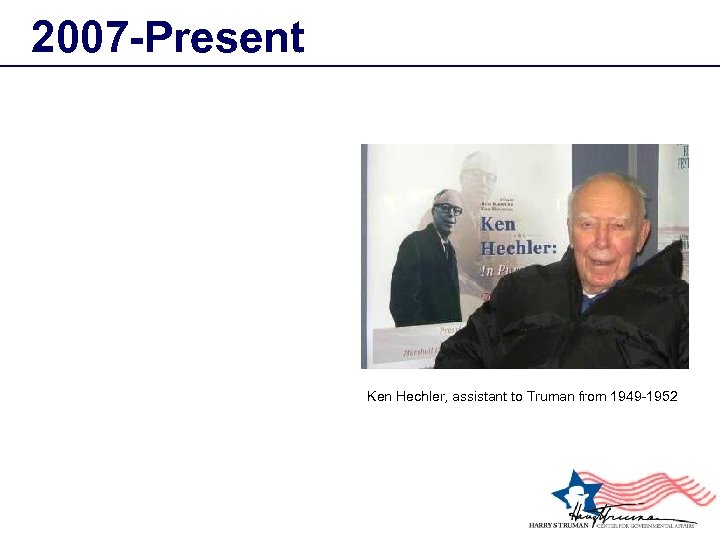 2007 -Present Ken Hechler, assistant to Truman from 1949 -1952 