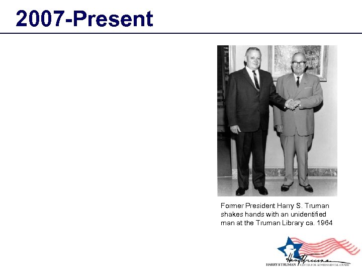 2007 -Present Former President Harry S. Truman shakes hands with an unidentified man at