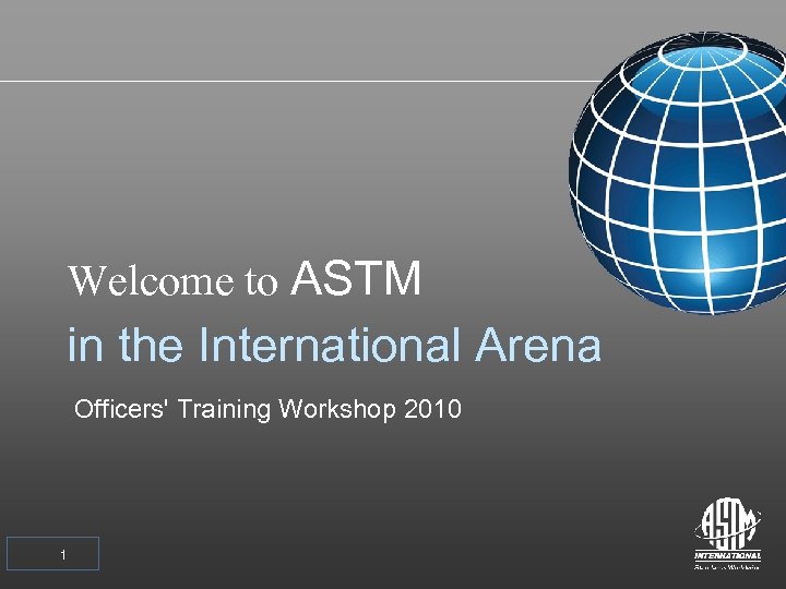 Welcome to ASTM in the International Arena Officers' Training Workshop 2010 1 