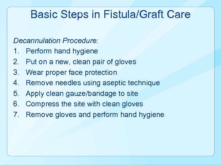 Basic Steps in Fistula/Graft Care Decannulation Procedure: 1. Perform hand hygiene 2. Put on